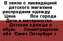 В связи с ликвидацией детского магазина распродаем одежду!!! › Цена ­ 500 - Все города Дети и материнство » Детская одежда и обувь   . Ленинградская обл.,Санкт-Петербург г.